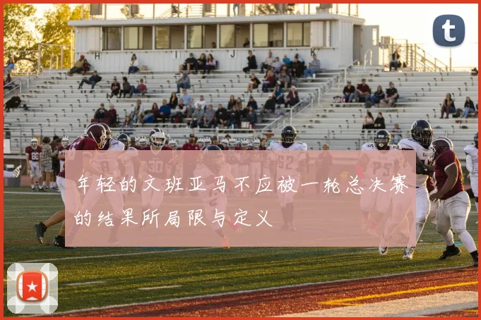 年轻的文班亚马不应被一轮总决赛的结果所局限与定义