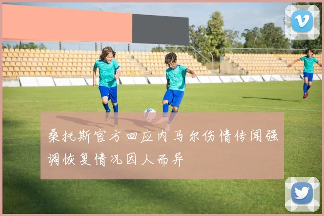 桑托斯官方回应内马尔伤情传闻强调恢复情况因人而异