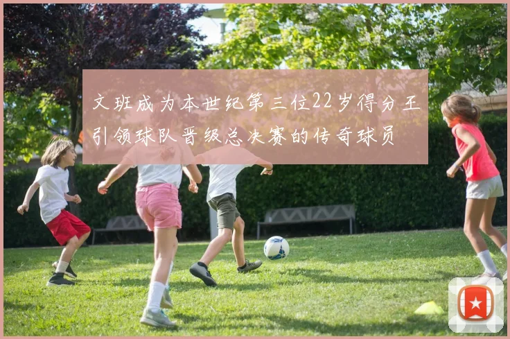 文班成为本世纪第三位22岁得分王引领球队晋级总决赛的传奇球员