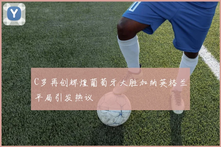 C罗再创辉煌葡萄牙大胜加纳英格兰平局引发热议
