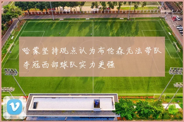 哈蒙坚持观点认为布伦森无法带队夺冠西部球队实力更强