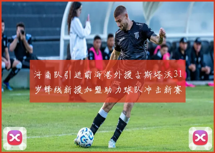 河南队引进前海港外援古斯塔沃31岁锋线新援加盟助力球队冲击新赛季