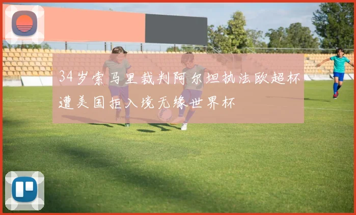 34岁索马里裁判阿尔坦执法欧超杯遭美国拒入境无缘世界杯