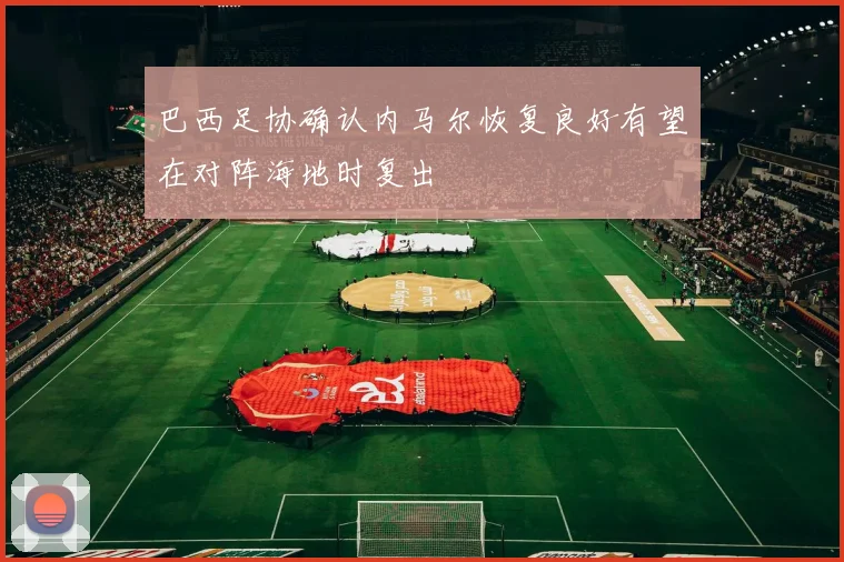 巴西足协确认内马尔恢复良好有望在对阵海地时复出