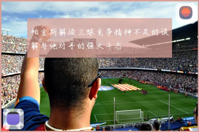 帕金斯解读三球竞争精神不足的误解与他对手的强大斗志