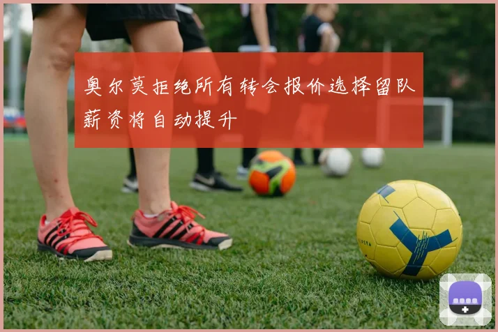 奥尔莫拒绝所有转会报价选择留队薪资将自动提升