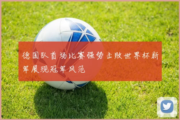 德国队首场比赛强势击败世界杯新军展现冠军风范
