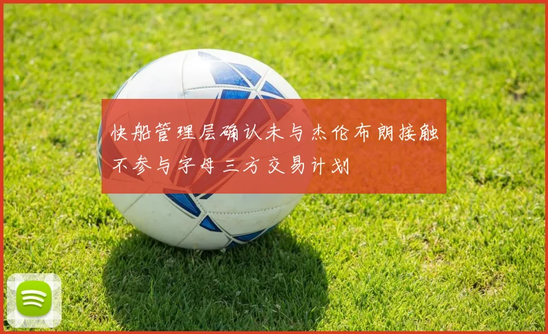 快船管理层确认未与杰伦布朗接触不参与字母三方交易计划