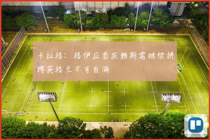 卡拉格：格伊应首发赖斯需继续拼搏英格兰不可自满