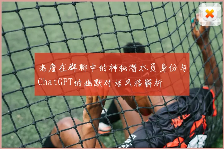 老詹在群聊中的神秘潜水员身份与ChatGPT的幽默对话风格解析