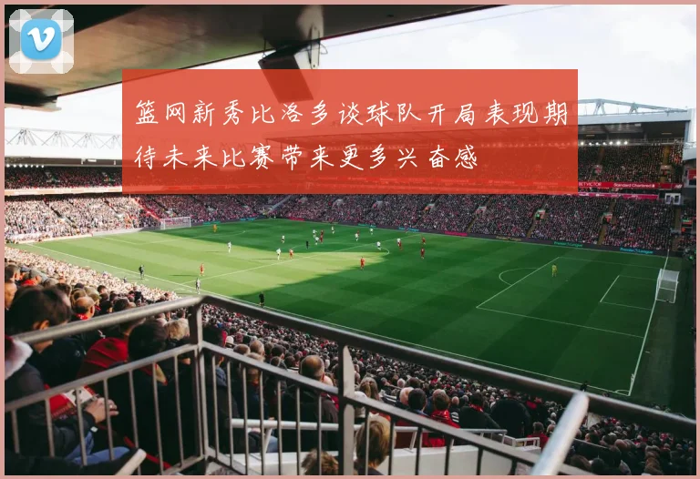 篮网新秀比洛多谈球队开局表现期待未来比赛带来更多兴奋感