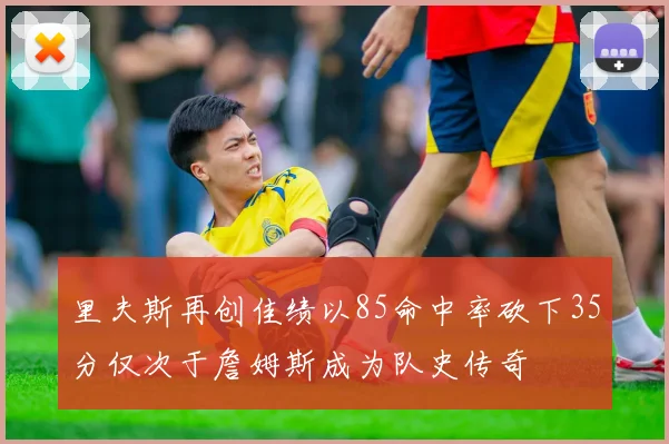 里夫斯再创佳绩以85命中率砍下35分仅次于詹姆斯成为队史传奇