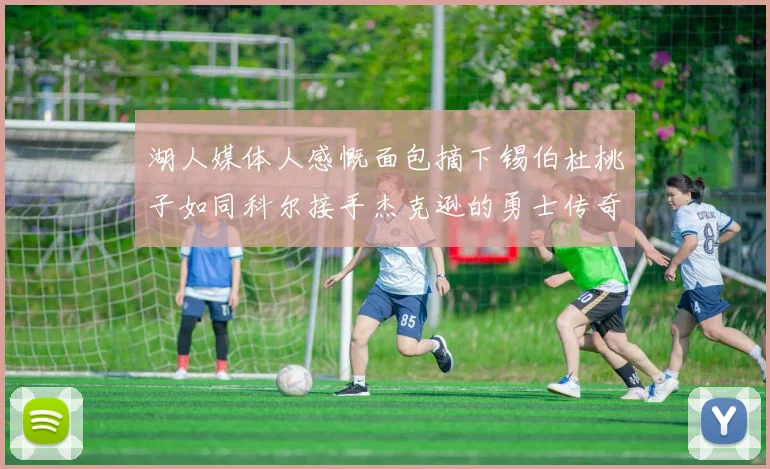 湖人媒体人感慨面包摘下锡伯杜桃子如同科尔接手杰克逊的勇士传奇