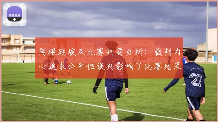 阿根廷埃及比赛判罚分析：裁判内心追求公平但误判影响了比赛结果