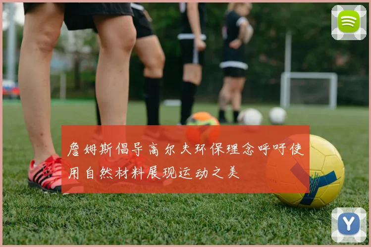 詹姆斯倡导高尔夫环保理念呼吁使用自然材料展现运动之美