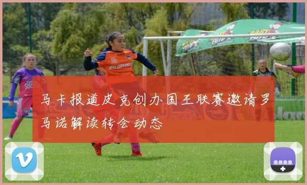 马卡报道皮克创办国王联赛邀请罗马诺解读转会动态