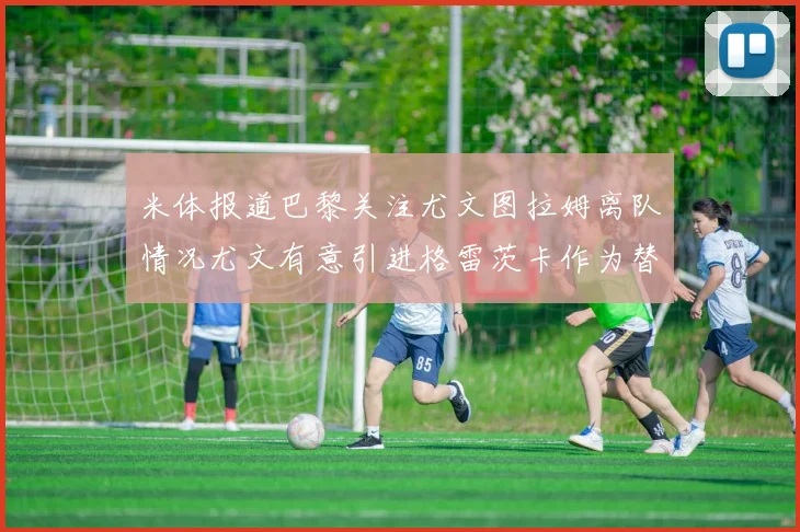 米体报道巴黎关注尤文图拉姆离队情况尤文有意引进格雷茨卡作为替代