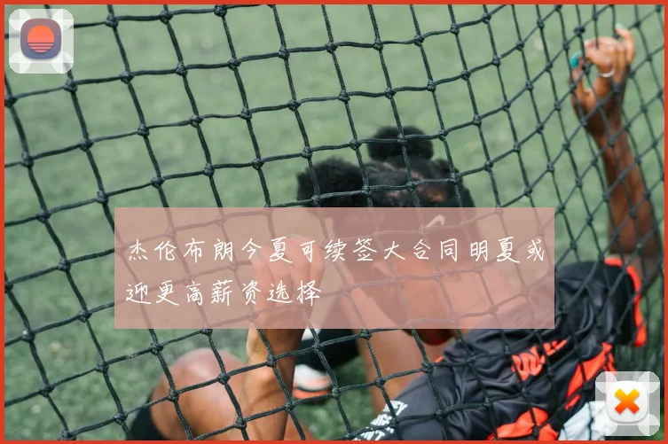 杰伦布朗今夏可续签大合同明夏或迎更高薪资选择