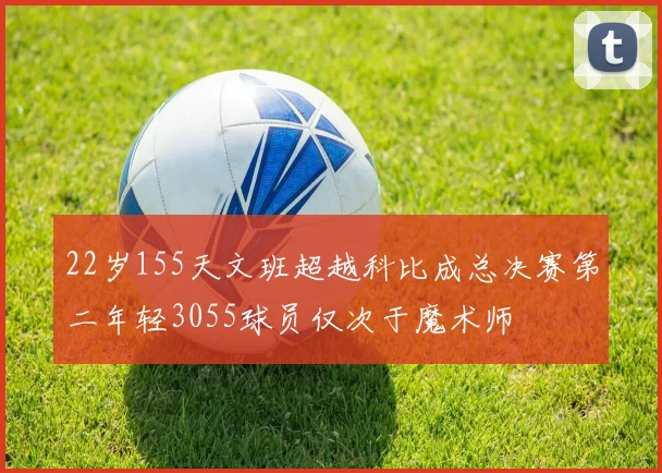 22岁155天文班超越科比成总决赛第二年轻3055球员仅次于魔术师