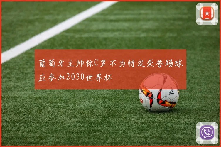 葡萄牙主帅称C罗不为特定荣誉踢球应参加2030世界杯