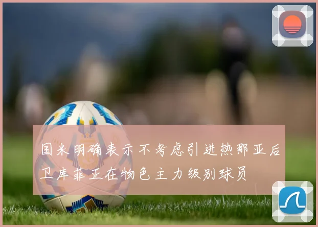 国米明确表示不考虑引进热那亚后卫库菲正在物色主力级别球员