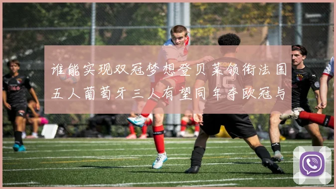 谁能实现双冠梦想登贝莱领衔法国五人葡萄牙三人有望同年夺欧冠与世界杯