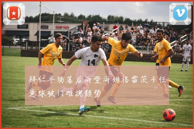 拜仁半场落后海登海姆格雷茨卡任意球破门难挽颓势