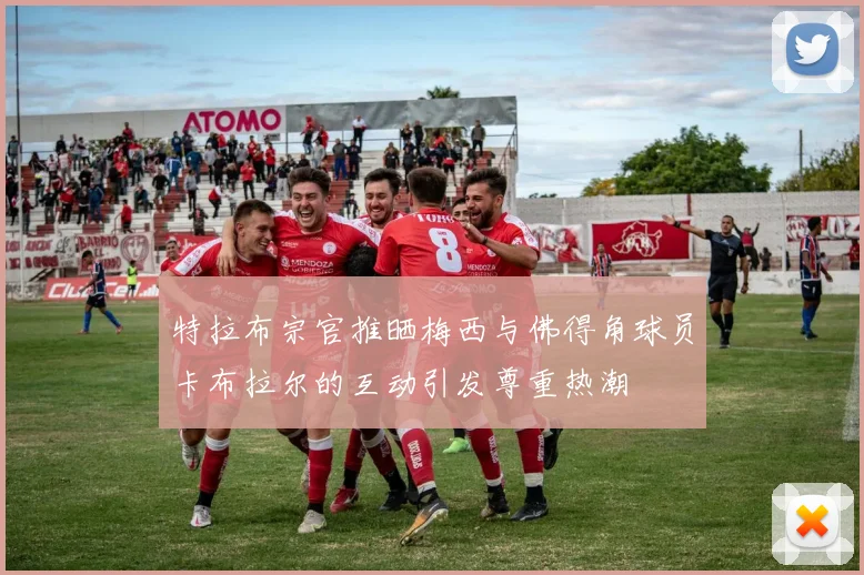 特拉布宗官推晒梅西与佛得角球员卡布拉尔的互动引发尊重热潮