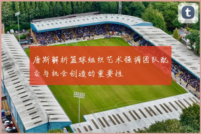 唐斯解析篮球组织艺术强调团队配合与机会创造的重要性