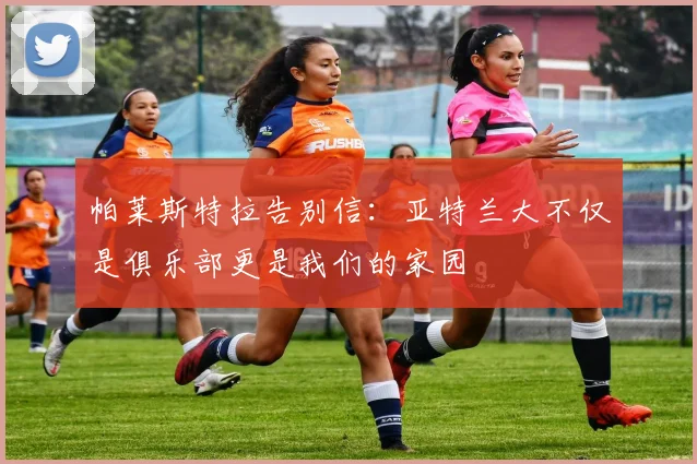 帕莱斯特拉告别信：亚特兰大不仅是俱乐部更是我们的家园